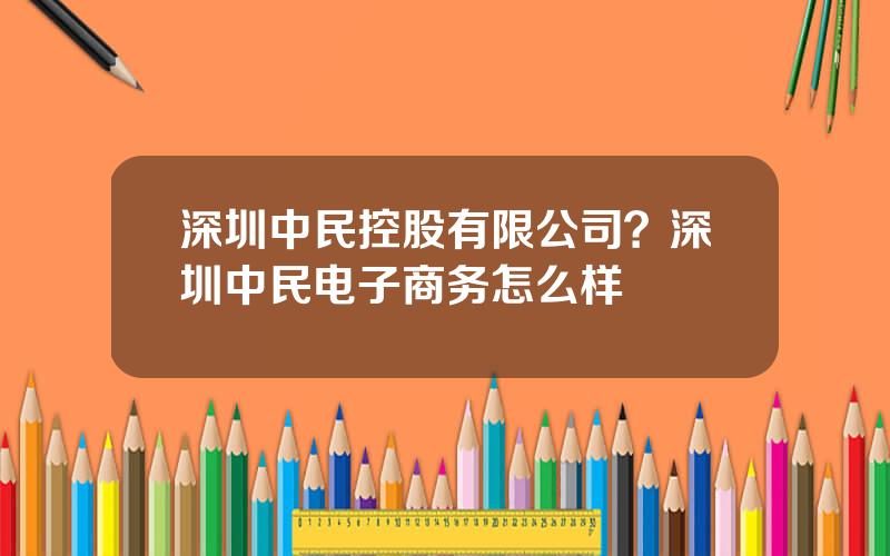 深圳中民控股有限公司？深圳中民电子商务怎么样