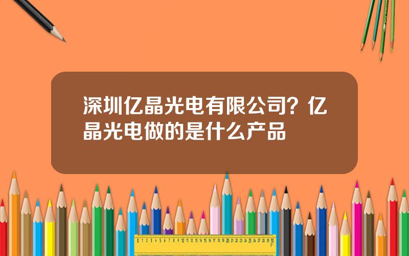 深圳亿晶光电有限公司？亿晶光电做的是什么产品