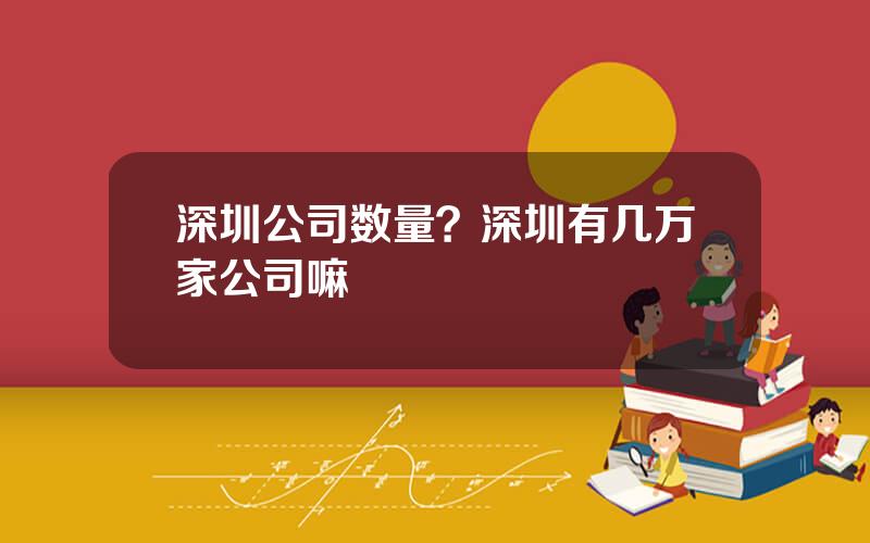 深圳公司数量？深圳有几万家公司嘛