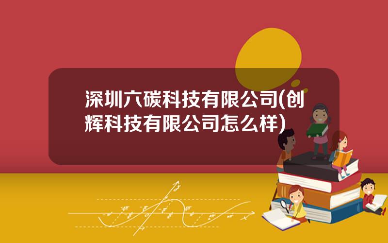 深圳六碳科技有限公司(创辉科技有限公司怎么样)