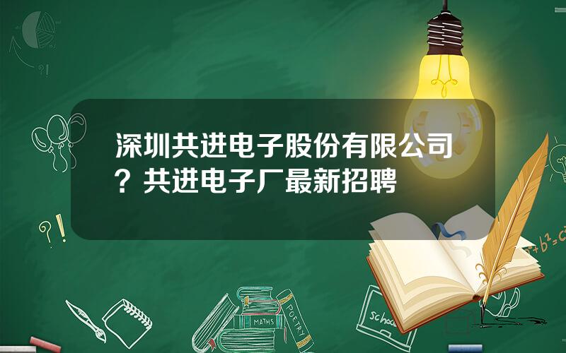 深圳共进电子股份有限公司？共进电子厂最新招聘