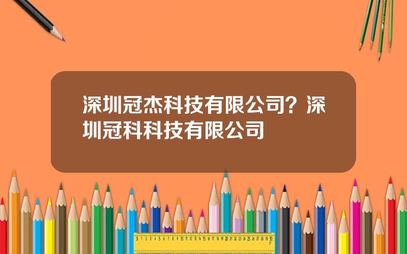 深圳冠杰科技有限公司？深圳冠科科技有限公司