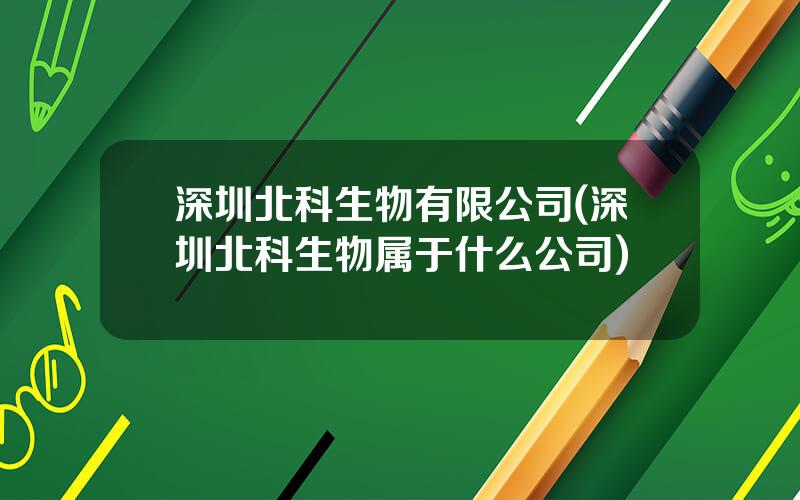深圳北科生物有限公司(深圳北科生物属于什么公司)