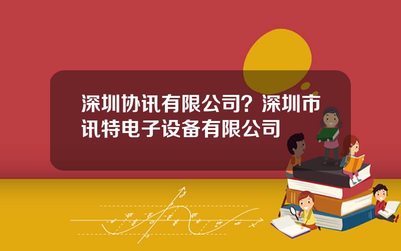 深圳协讯有限公司？深圳市讯特电子设备有限公司