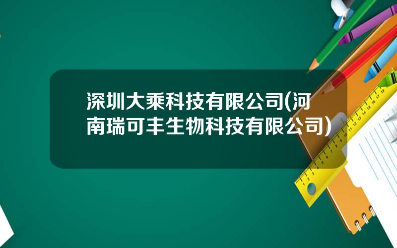 深圳大乘科技有限公司(河南瑞可丰生物科技有限公司)