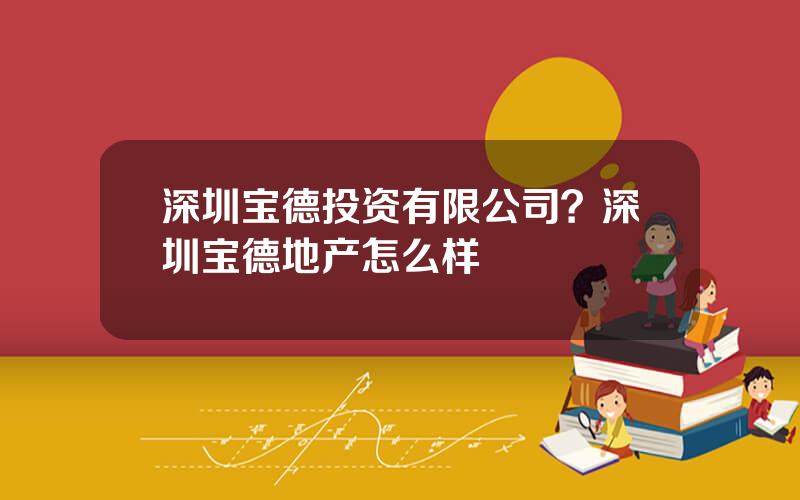 深圳宝德投资有限公司？深圳宝德地产怎么样