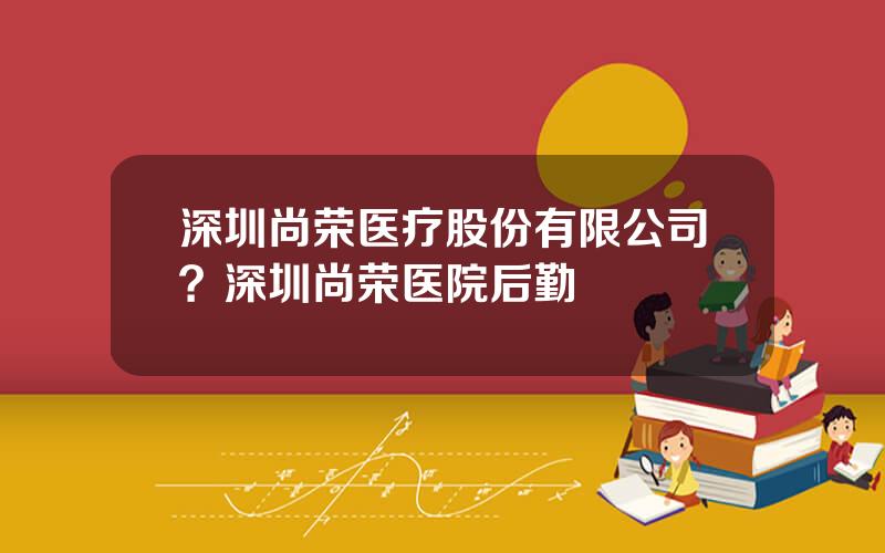 深圳尚荣医疗股份有限公司？深圳尚荣医院后勤
