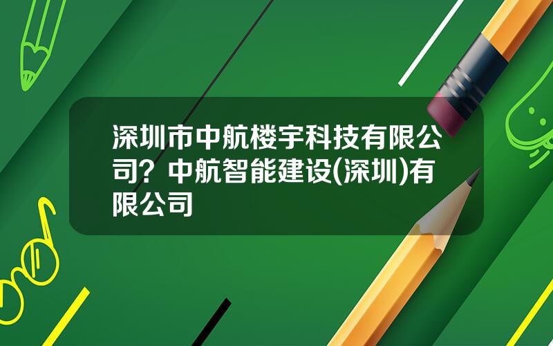 深圳市中航楼宇科技有限公司？中航智能建设(深圳)有限公司