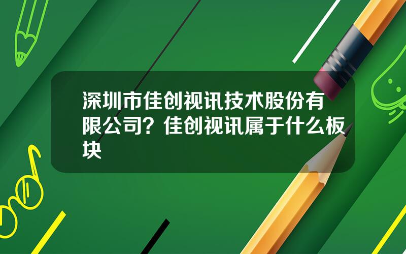 深圳市佳创视讯技术股份有限公司？佳创视讯属于什么板块