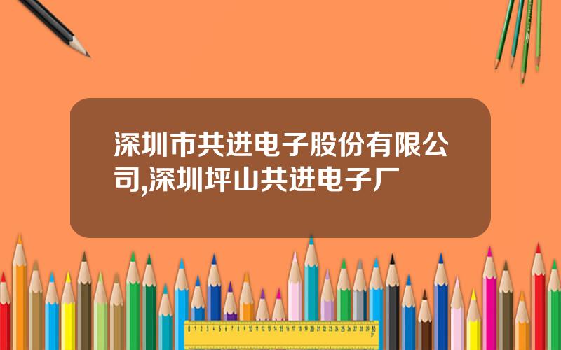 深圳市共进电子股份有限公司,深圳坪山共进电子厂