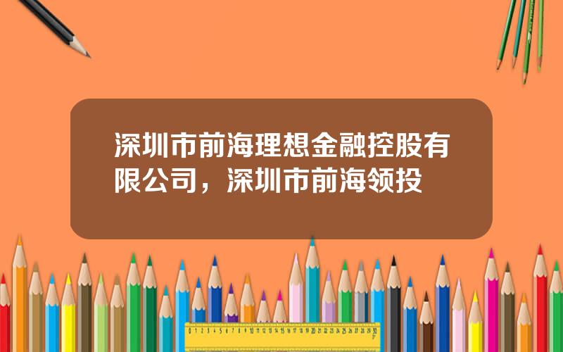 深圳市前海理想金融控股有限公司，深圳市前海领投