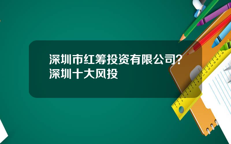 深圳市红筹投资有限公司？深圳十大风投