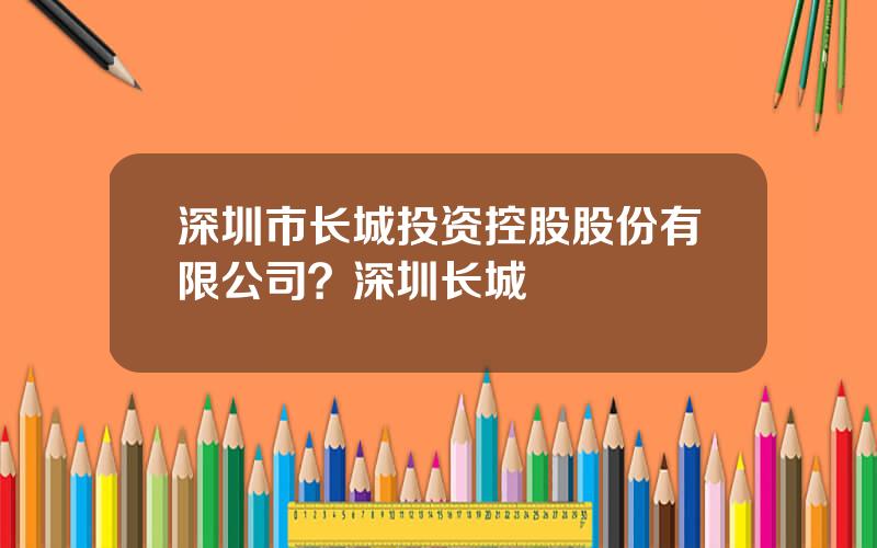 深圳市长城投资控股股份有限公司？深圳长城