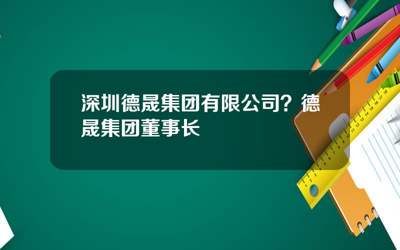 深圳德晟集团有限公司？德晟集团董事长