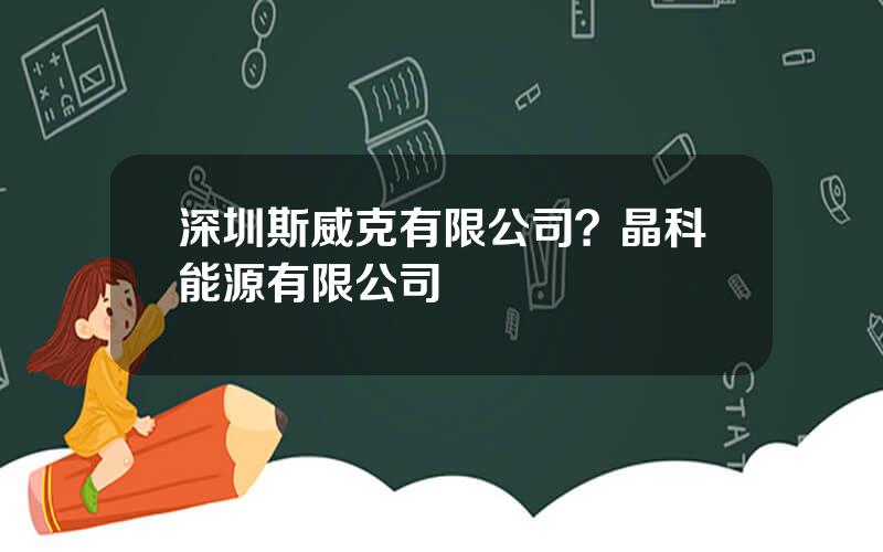 深圳斯威克有限公司？晶科能源有限公司