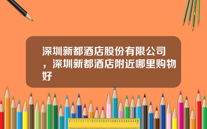 深圳新都酒店股份有限公司，深圳新都酒店附近哪里购物好