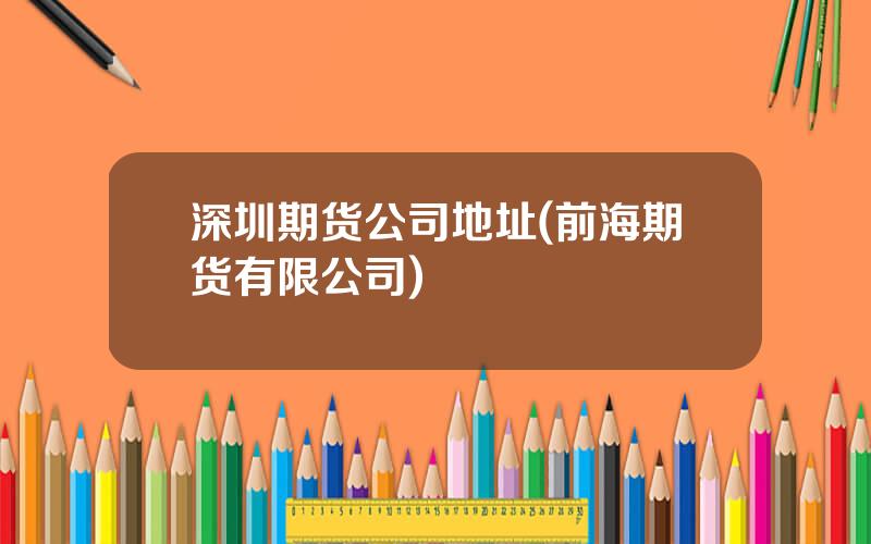 深圳期货公司地址(前海期货有限公司)