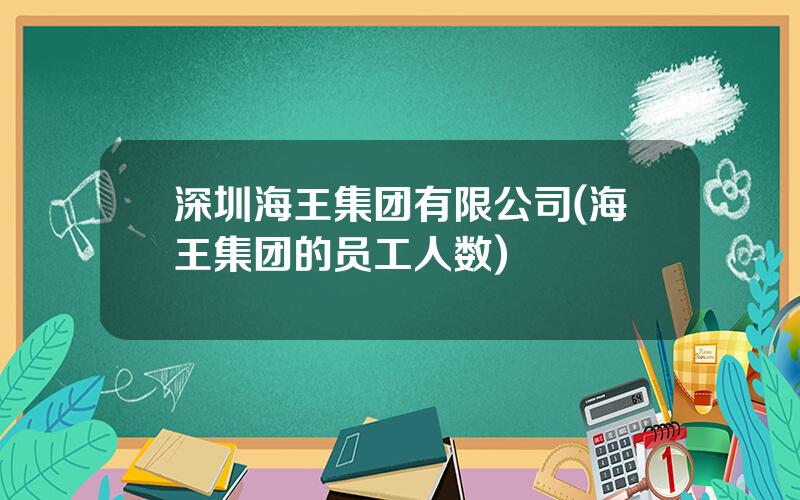 深圳海王集团有限公司(海王集团的员工人数)