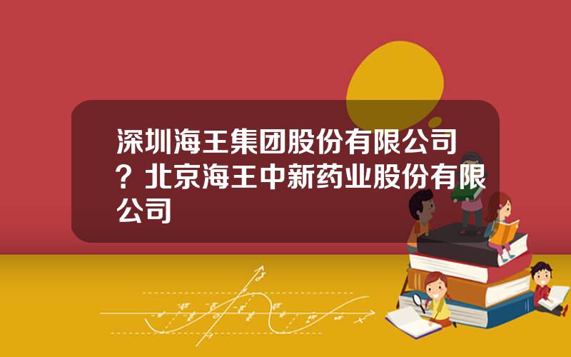 深圳海王集团股份有限公司？北京海王中新药业股份有限公司