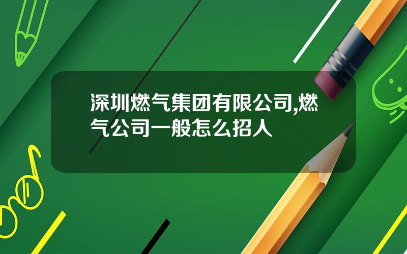 深圳燃气集团有限公司,燃气公司一般怎么招人