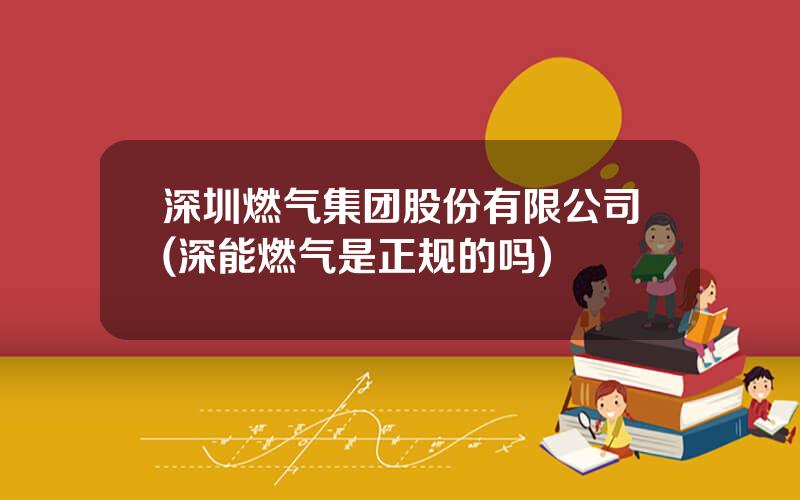深圳燃气集团股份有限公司(深能燃气是正规的吗)