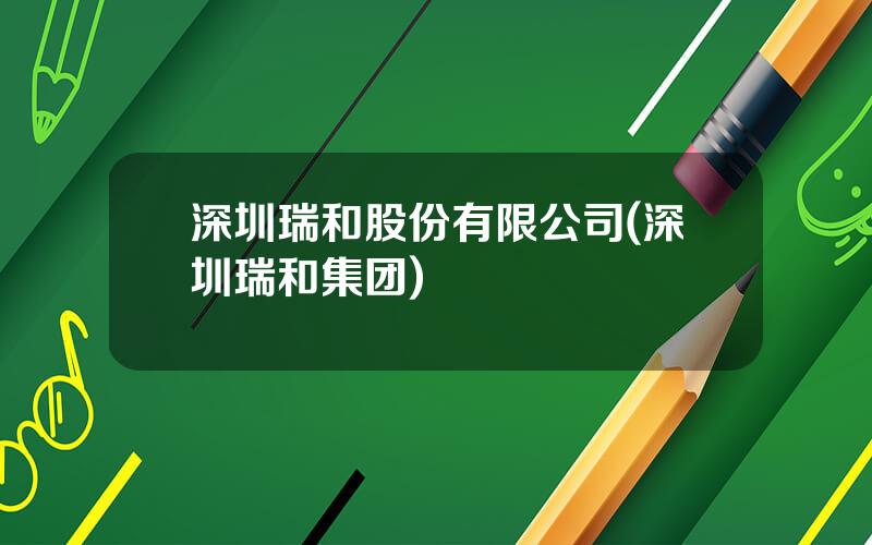 深圳瑞和股份有限公司(深圳瑞和集团)