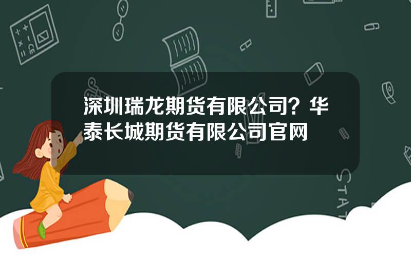 深圳瑞龙期货有限公司？华泰长城期货有限公司官网