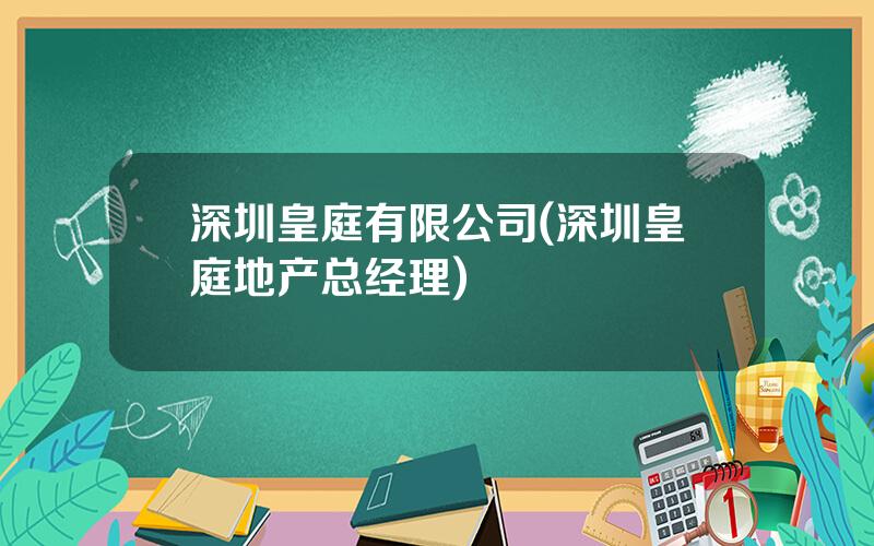 深圳皇庭有限公司(深圳皇庭地产总经理)