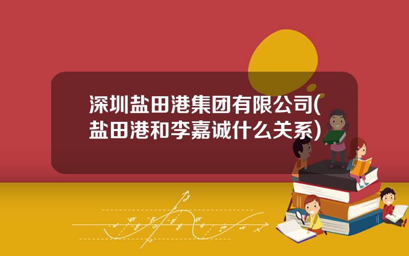 深圳盐田港集团有限公司(盐田港和李嘉诚什么关系)