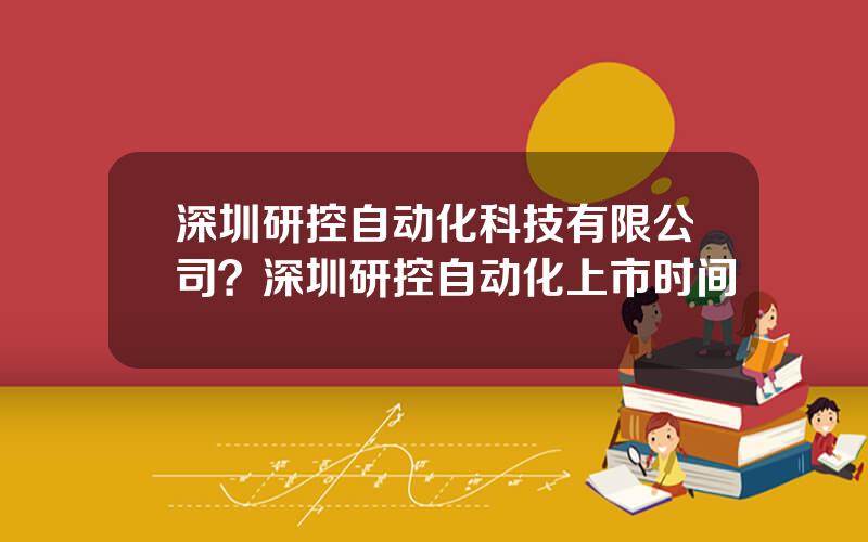 深圳研控自动化科技有限公司？深圳研控自动化上市时间