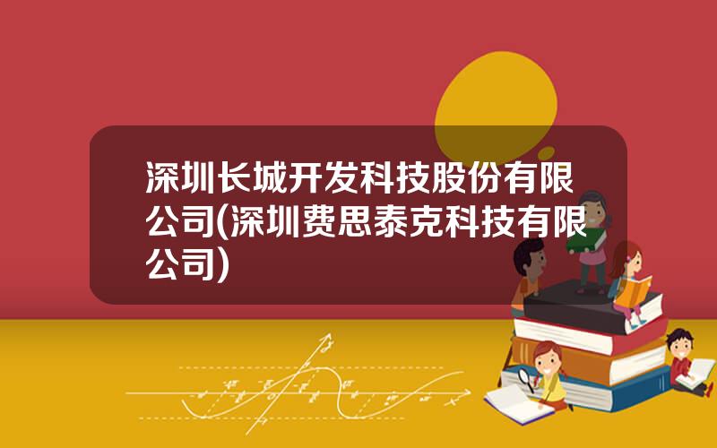 深圳长城开发科技股份有限公司(深圳费思泰克科技有限公司)