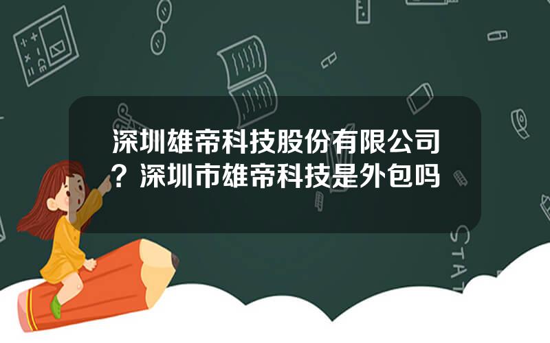 深圳雄帝科技股份有限公司？深圳市雄帝科技是外包吗
