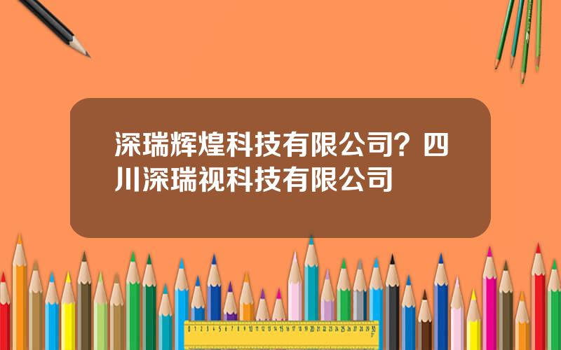深瑞辉煌科技有限公司？四川深瑞视科技有限公司