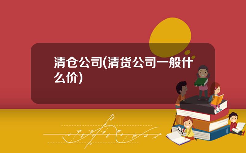 清仓公司(清货公司一般什么价)