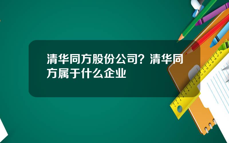清华同方股份公司？清华同方属于什么企业
