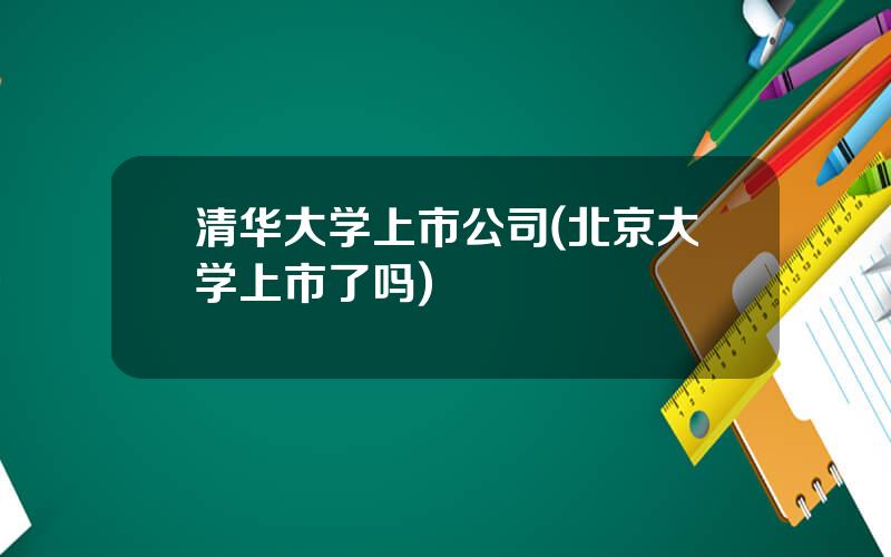 清华大学上市公司(北京大学上市了吗)