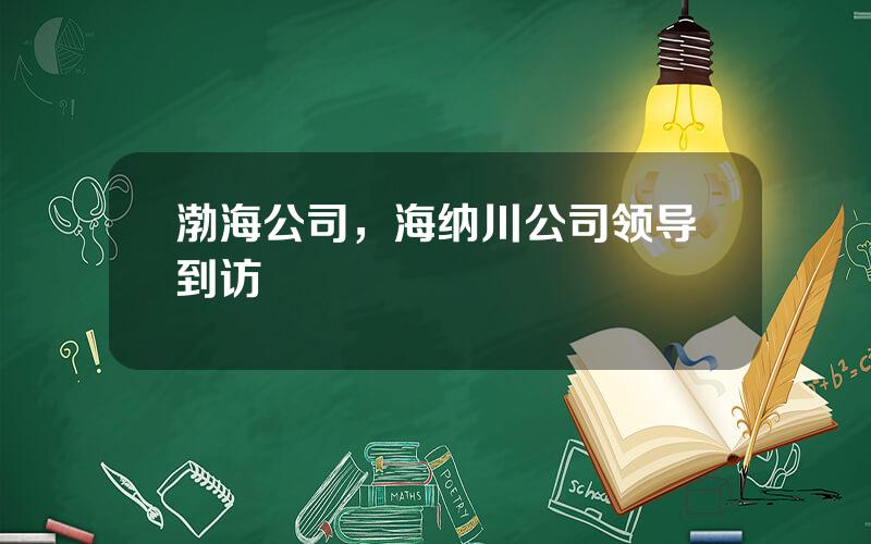 渤海公司，海纳川公司领导到访