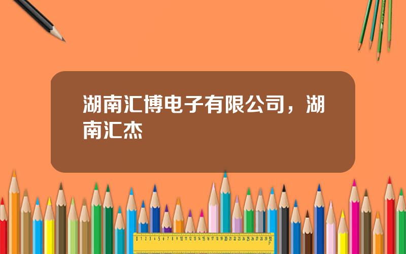 湖南汇博电子有限公司，湖南汇杰