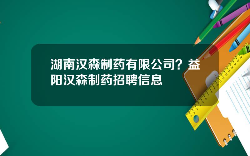 湖南汉森制药有限公司？益阳汉森制药招聘信息