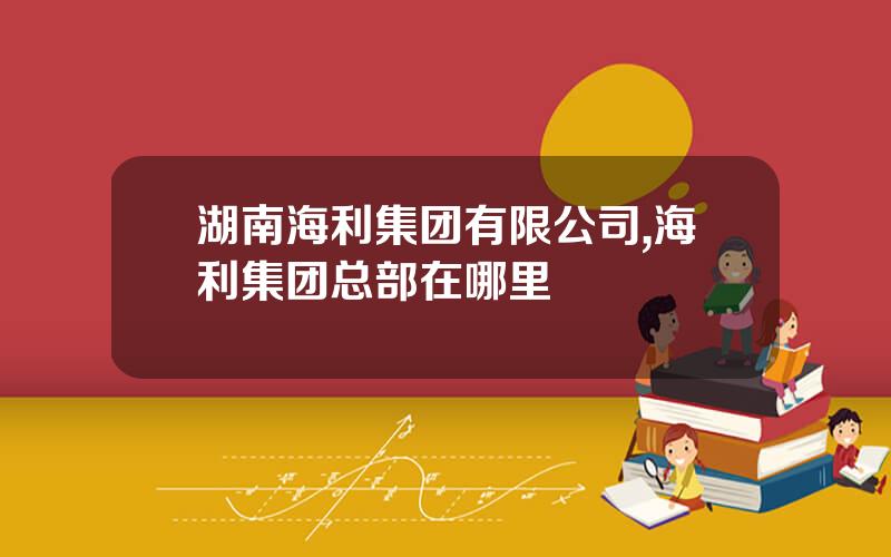 湖南海利集团有限公司,海利集团总部在哪里