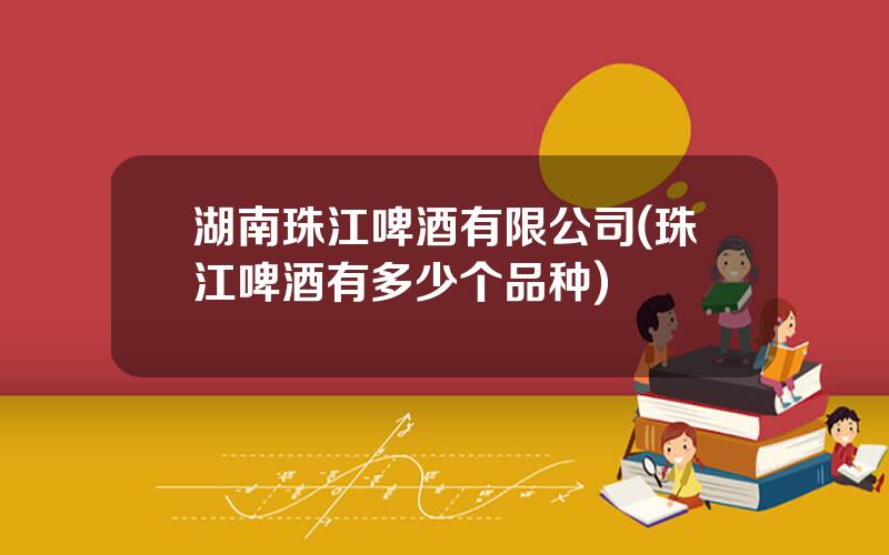 湖南珠江啤酒有限公司(珠江啤酒有多少个品种)