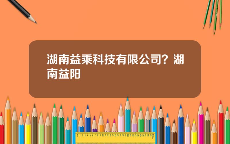 湖南益乘科技有限公司？湖南益阳