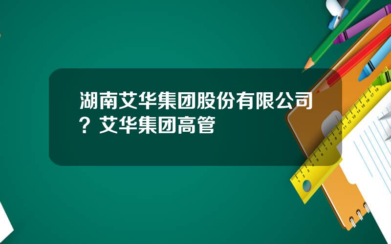 湖南艾华集团股份有限公司？艾华集团高管