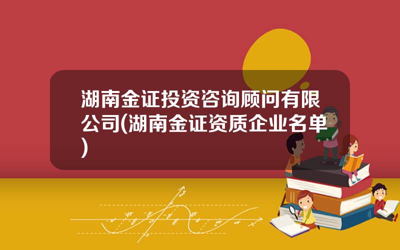 湖南金证投资咨询顾问有限公司(湖南金证资质企业名单)