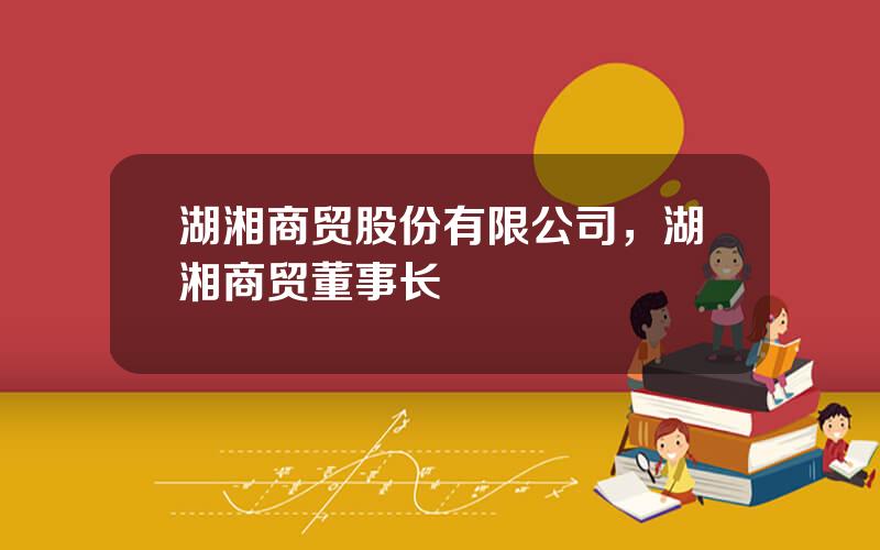 湖湘商贸股份有限公司，湖湘商贸董事长