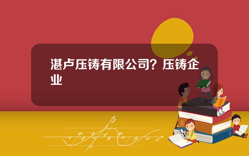 湛卢压铸有限公司？压铸企业