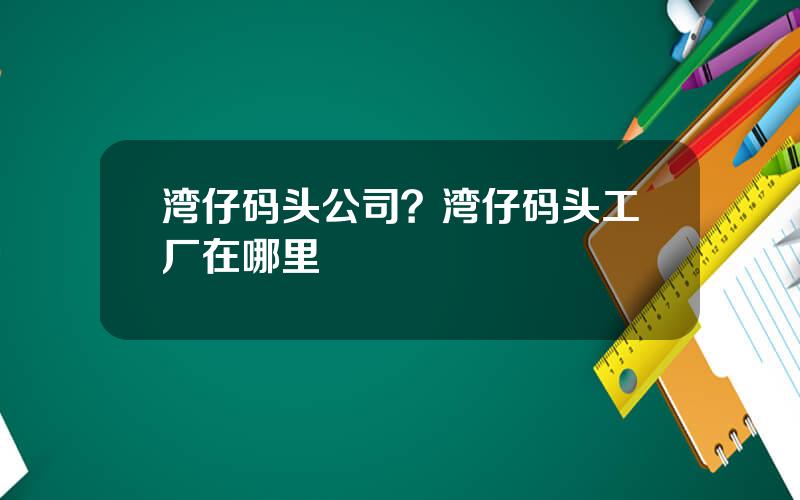 湾仔码头公司？湾仔码头工厂在哪里