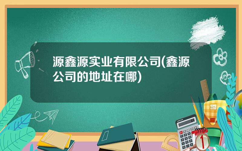 源鑫源实业有限公司(鑫源公司的地址在哪)