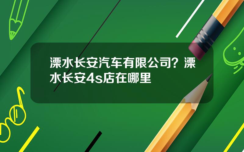 溧水长安汽车有限公司？溧水长安4s店在哪里