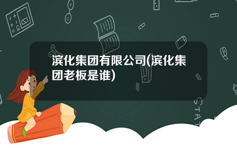 滨化集团有限公司(滨化集团老板是谁)